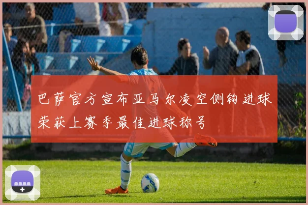 巴萨官方宣布亚马尔凌空侧钩进球荣获上赛季最佳进球称号