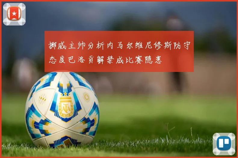 挪威主帅分析内马尔维尼修斯防守态度巴洛贡解禁成比赛隐患