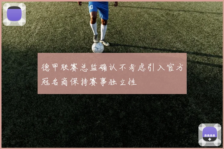 德甲联赛总监确认不考虑引入官方冠名商保持赛事独立性