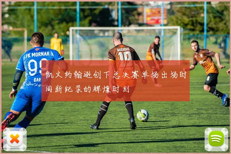 凯文约翰逊创下总决赛单场出场时间新纪录的辉煌时刻