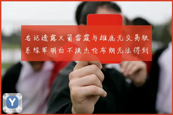 名记透露火箭雷霆与雄鹿无交易联系绿军明白不换杰伦布朗无法得到字母哥