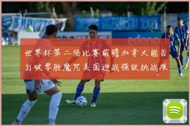 世界杯第二场比赛前瞻加拿大能否打破零胜魔咒美国迎战强敌挑战艰巨