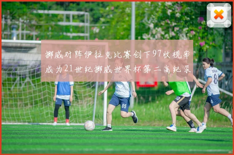挪威对阵伊拉克比赛创下97收视率成为21世纪挪威世界杯第二高纪录