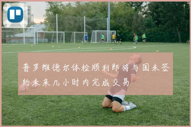 普罗维德尔体检顺利即将与国米签约未来几小时内完成交易