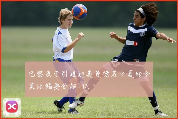 巴黎急于引进迪奥曼德若今夏转会莱比锡要价超1亿
