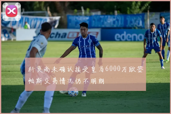 科莫尚未确认接受皇马6000万欧签帕斯交易情况仍不明朗