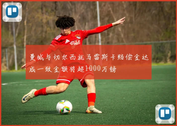 曼城与切尔西就马雷斯卡赔偿金达成一致金额将超1000万镑