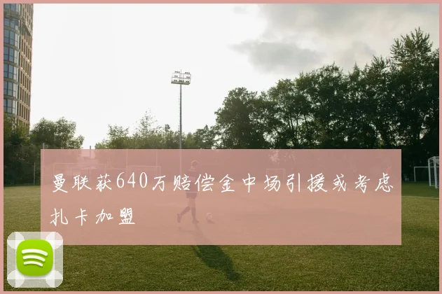 曼联获640万赔偿金中场引援或考虑扎卡加盟
