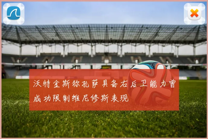 沃特金斯称孔萨具备右后卫能力曾成功限制维尼修斯表现
