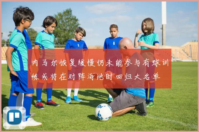 内马尔恢复缓慢仍未能参与有球训练或将在对阵海地时回归大名单