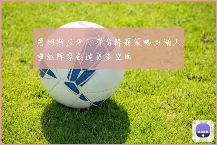 詹姆斯应学习邓肯降薪策略为湖人重组阵容创造更多空间