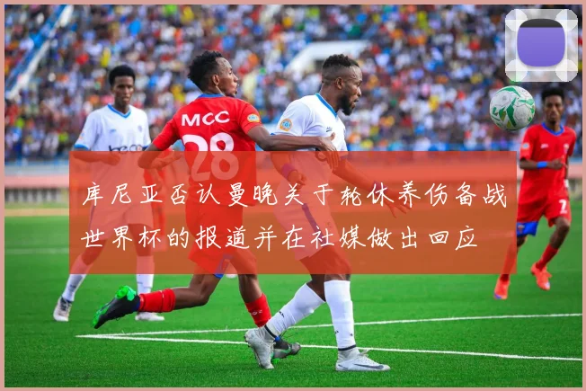 库尼亚否认曼晚关于轮休养伤备战世界杯的报道并在社媒做出回应