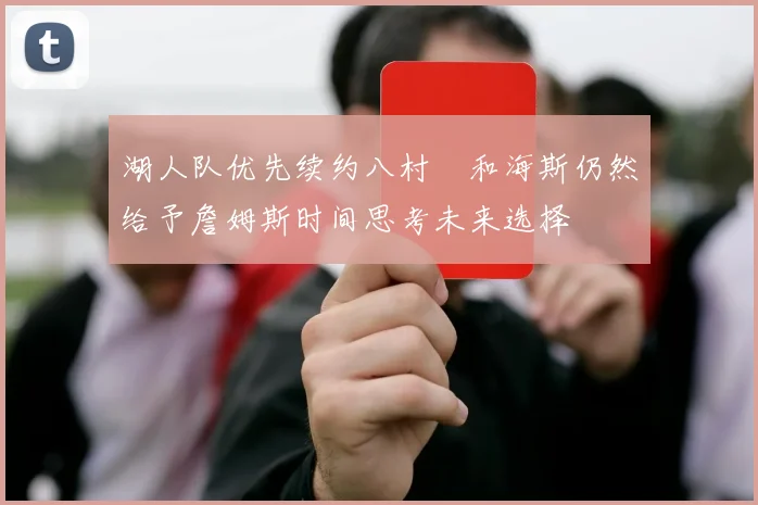 湖人队优先续约八村塁和海斯仍然给予詹姆斯时间思考未来选择