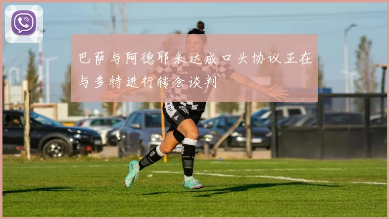 巴萨与阿德耶米达成口头协议正在与多特进行转会谈判