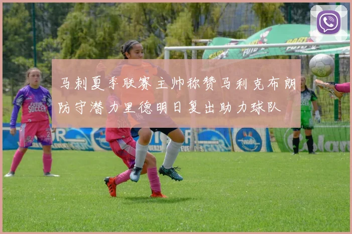 马刺夏季联赛主帅称赞马利克布朗防守潜力里德明日复出助力球队