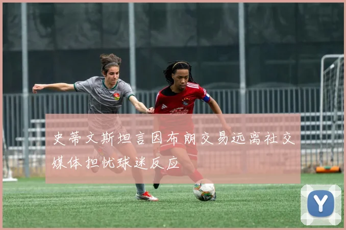 史蒂文斯坦言因布朗交易远离社交媒体担忧球迷反应