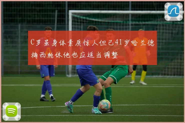 C罗虽身体素质惊人但已41岁哈兰德梅西轮休他也应适当调整