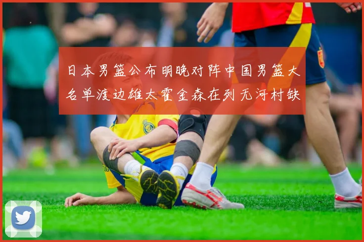 日本男篮公布明晚对阵中国男篮大名单渡边雄太霍金森在列无河村缺席